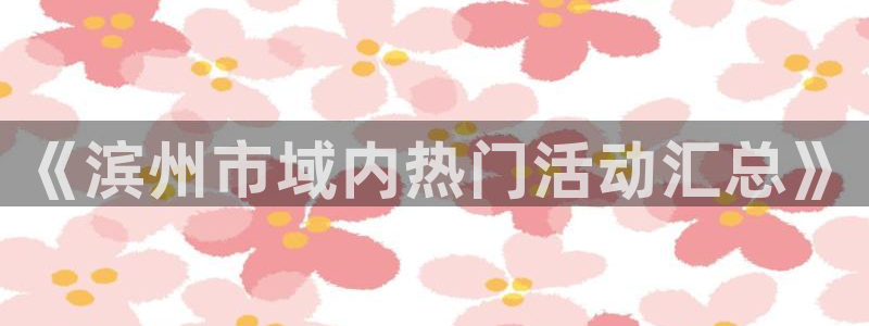 恩佐娱乐：《滨州市域内热门活动汇总》
