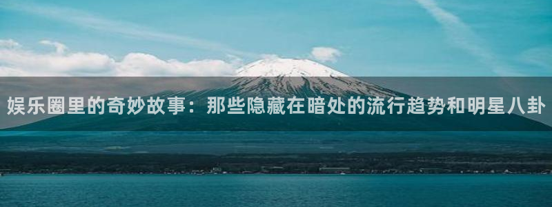 恩佐娱乐：娱乐圈里的奇妙故事：那些隐藏在暗处的流行趋势和明星八卦