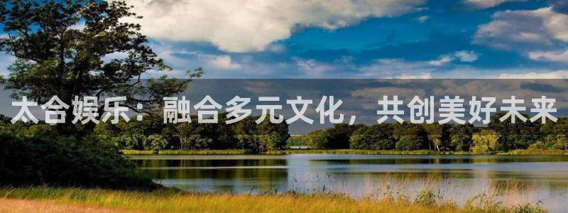 恩佐娱乐：太合娱乐：融合多元文化，共创美好未来